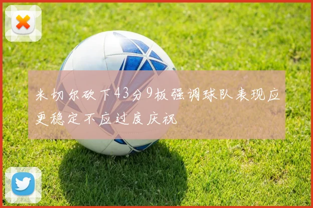 米切尔砍下43分9板强调球队表现应更稳定不应过度庆祝