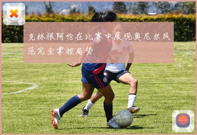 克林根阿伦在比赛中展现奥尼尔风范完全掌控局势