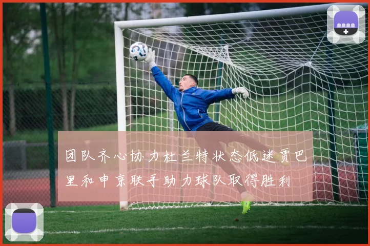 团队齐心协力杜兰特状态低迷贾巴里和申京联手助力球队取得胜利