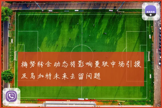 梅努转会动态将影响曼联中场引援及乌加特未来去留问题