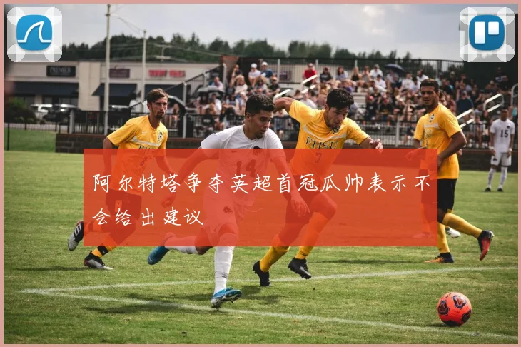 阿尔特塔争夺英超首冠瓜帅表示不会给出建议
