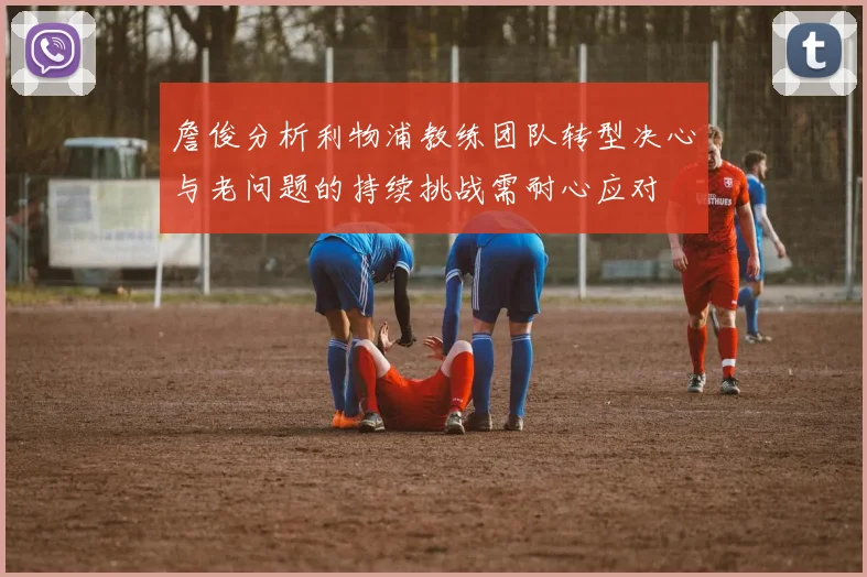 詹俊分析利物浦教练团队转型决心与老问题的持续挑战需耐心应对