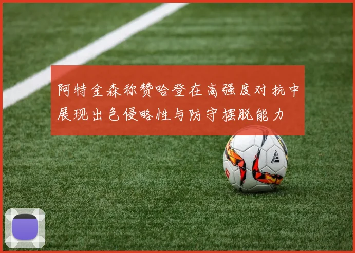 阿特金森称赞哈登在高强度对抗中展现出色侵略性与防守摆脱能力