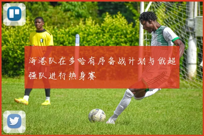 海港队在多哈有序备战计划与俄超强队进行热身赛