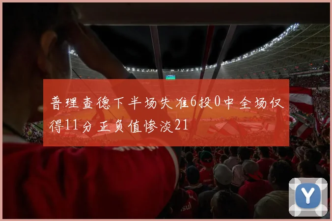 普理查德下半场失准6投0中全场仅得11分正负值惨淡21