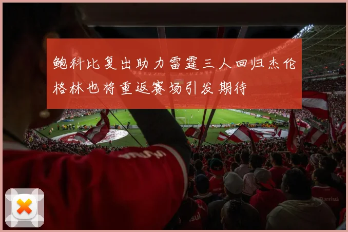 鲍科比复出助力雷霆三人回归杰伦格林也将重返赛场引发期待