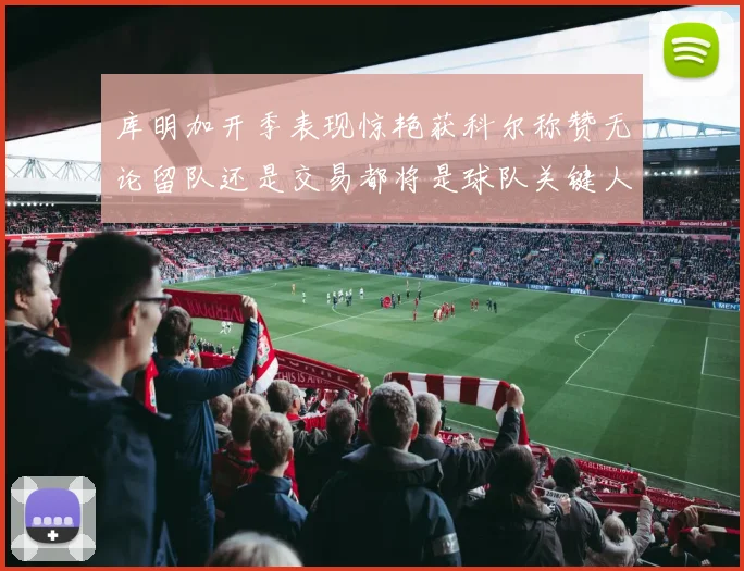 库明加开季表现惊艳获科尔称赞无论留队还是交易都将是球队关键人物