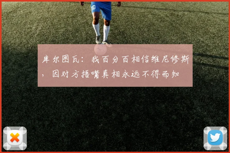 库尔图瓦：我百分百相信维尼修斯，因对方捂嘴真相永远不得而知