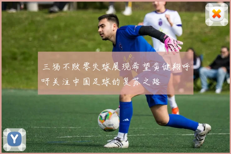 三场不败零失球展现希望黄健翔呼吁关注中国足球的复苏之路