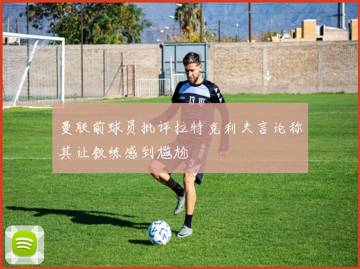 曼联前球员批评拉特克利夫言论称其让教练感到尴尬