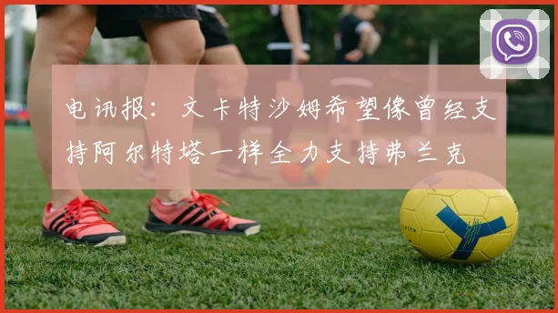 电讯报：文卡特沙姆希望像曾经支持阿尔特塔一样全力支持弗兰克
