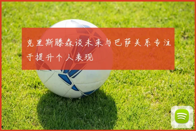 克里斯滕森谈未来与巴萨关系专注于提升个人表现