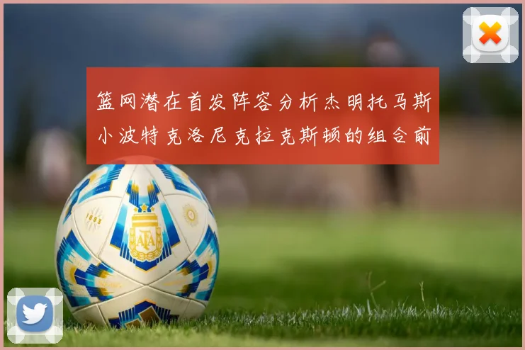 篮网潜在首发阵容分析杰明托马斯小波特克洛尼克拉克斯顿的组合前景