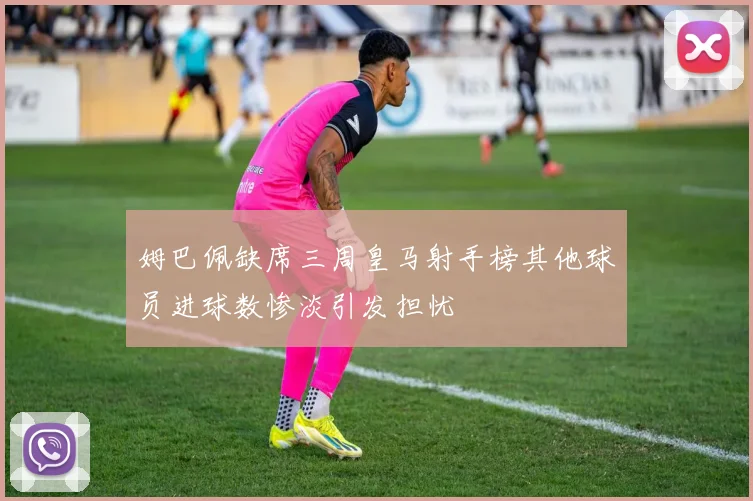 姆巴佩缺席三周皇马射手榜其他球员进球数惨淡引发担忧