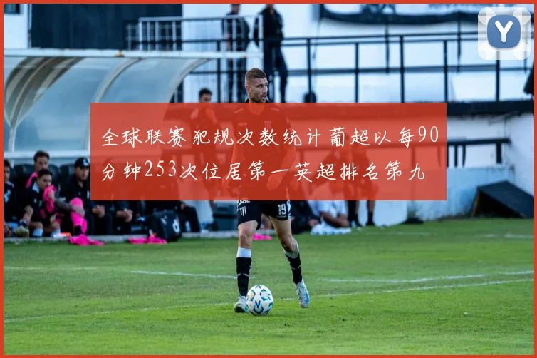 全球联赛犯规次数统计葡超以每90分钟253次位居第一英超排名第九