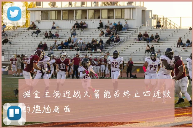 掘金主场迎战火箭能否终止四连败的尴尬局面