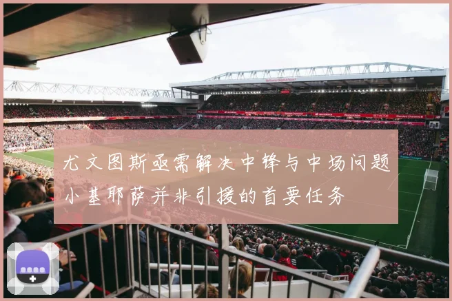 尤文图斯亟需解决中锋与中场问题小基耶萨并非引援的首要任务