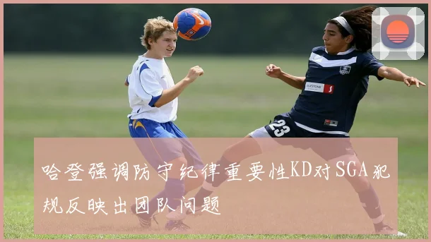 哈登强调防守纪律重要性KD对SGA犯规反映出团队问题