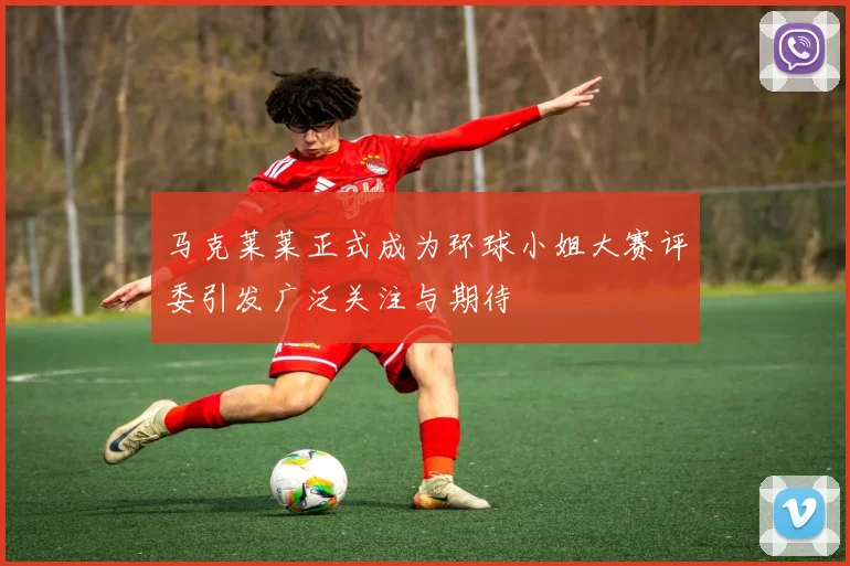 马克莱莱正式成为环球小姐大赛评委引发广泛关注与期待