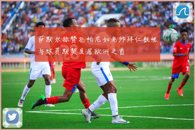 萨默尔称赞孔帕尼如老帅拜仁教练与球员默契度居欧洲之首