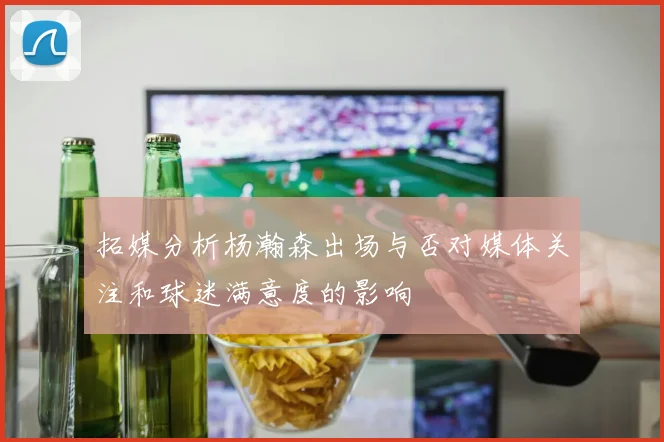 拓媒分析杨瀚森出场与否对媒体关注和球迷满意度的影响