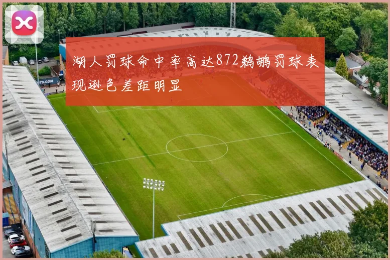 湖人罚球命中率高达872鹈鹕罚球表现逊色差距明显