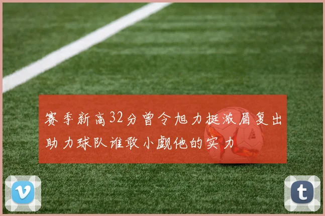 赛季新高32分曾令旭力挺浓眉复出助力球队谁敢小觑他的实力
